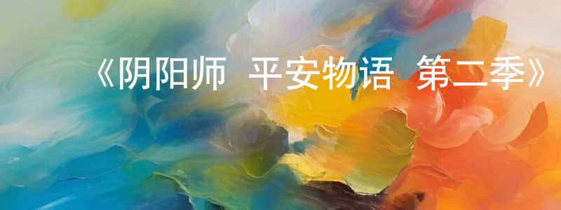 柏云飞的动漫综艺大全,《阴阳师·平安物语 第二季》详情介绍_阴阳师·平安物语 第二季已完结在线观看_阴阳师·平安物语 第二季迅雷下载_国漫